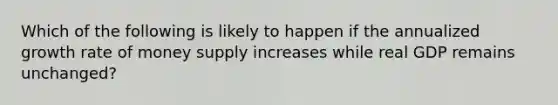 Which of the following is likely to happen if the annualized growth rate of money supply increases while real GDP remains​ unchanged?