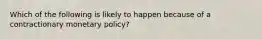 Which of the following is likely to happen because of a contractionary monetary policy?