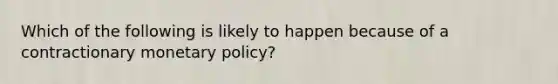 Which of the following is likely to happen because of a contractionary monetary policy?