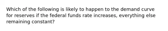 Which of the following is likely to happen to the demand curve for reserves if the federal funds rate increases, everything else remaining constant?