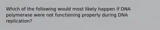 Which of the following would most likely happen if DNA polymerase were not functioning properly during DNA replication?