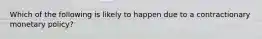 Which of the following is likely to happen due to a contractionary monetary​ policy?