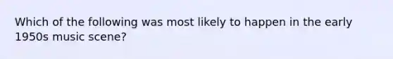 Which of the following was most likely to happen in the early 1950s music scene?