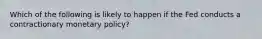 Which of the following is likely to happen if the Fed conducts a contractionary monetary policy?