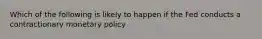 Which of the following is likely to happen if the Fed conducts a contractionary monetary policy