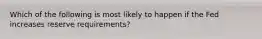 Which of the following is most likely to happen if the Fed increases reserve requirements?