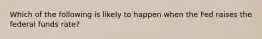 Which of the following is likely to happen when the Fed raises the federal funds​ rate?