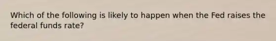 Which of the following is likely to happen when the Fed raises the federal funds​ rate?