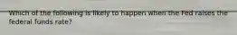 Which of the following is likely to happen when the Fed raises the federal funds rate?
