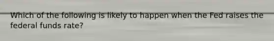 Which of the following is likely to happen when the Fed raises the federal funds rate?