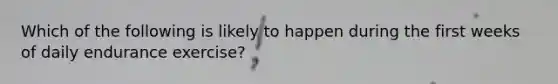 Which of the following is likely to happen during the first weeks of daily endurance exercise?