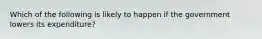 Which of the following is likely to happen if the government lowers its expenditure?