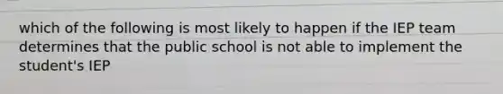 which of the following is most likely to happen if the IEP team determines that the public school is not able to implement the student's IEP