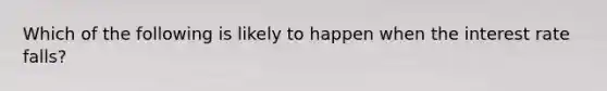 Which of the following is likely to happen when the interest rate falls?