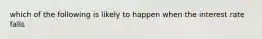 which of the following is likely to happen when the interest rate falls