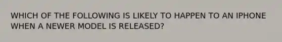 WHICH OF THE FOLLOWING IS LIKELY TO HAPPEN TO AN IPHONE WHEN A NEWER MODEL IS RELEASED?