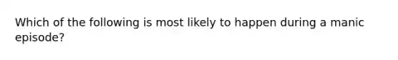 Which of the following is most likely to happen during a manic episode?