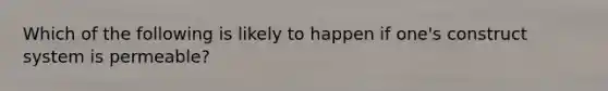 Which of the following is likely to happen if one's construct system is permeable?