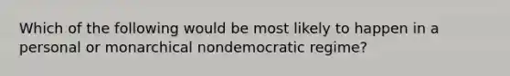 Which of the following would be most likely to happen in a personal or monarchical nondemocratic regime?