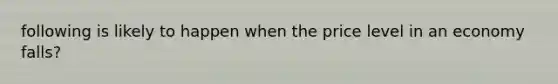 following is likely to happen when the price level in an economy falls?