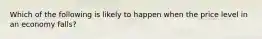 Which of the following is likely to happen when the price level in an economy falls?