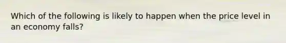 Which of the following is likely to happen when the price level in an economy falls?