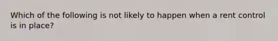 Which of the following is not likely to happen when a rent control is in place?