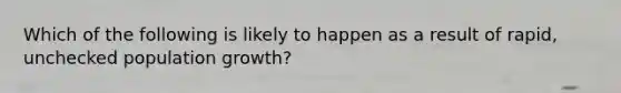 Which of the following is likely to happen as a result of rapid, unchecked population growth?