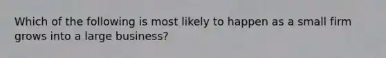 Which of the following is most likely to happen as a small firm grows into a large business?