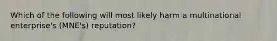 Which of the following will most likely harm a multinational enterprise's (MNE's) reputation?