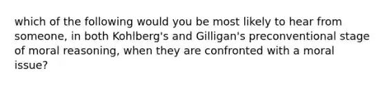 which of the following would you be most likely to hear from someone, in both Kohlberg's and Gilligan's preconventional stage of moral reasoning, when they are confronted with a moral issue?