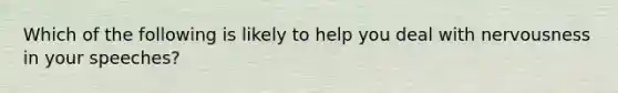 Which of the following is likely to help you deal with nervousness in your speeches?