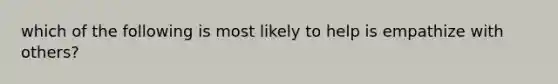 which of the following is most likely to help is empathize with others?