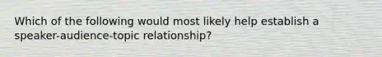 Which of the following would most likely help establish a speaker-audience-topic relationship?