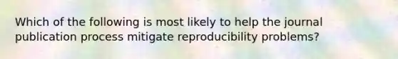 Which of the following is most likely to help the journal publication process mitigate reproducibility problems?