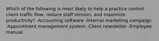 Which of the following is most likely to help a practice control client traffic flow, reduce staff tension, and maximize productivity? -Accounting software -Internal marketing campaign -Appointment management system -Client newsletter -Employee manual