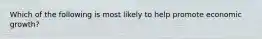 Which of the following is most likely to help promote economic growth?