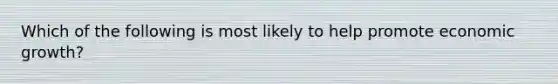 Which of the following is most likely to help promote economic growth?