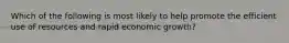 Which of the following is most likely to help promote the efficient use of resources and rapid economic growth?