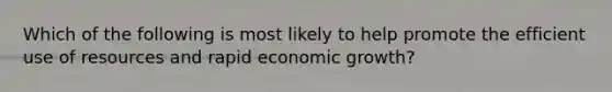 Which of the following is most likely to help promote the efficient use of resources and rapid economic growth?