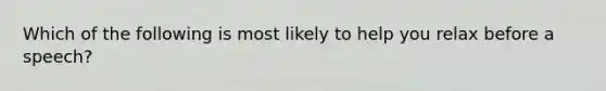 Which of the following is most likely to help you relax before a speech?