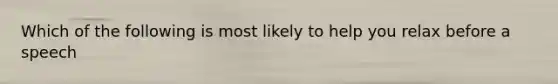 Which of the following is most likely to help you relax before a speech