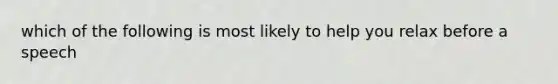 which of the following is most likely to help you relax before a speech