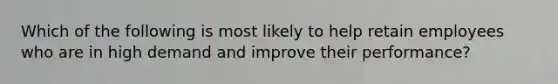 Which of the following is most likely to help retain employees who are in high demand and improve their performance?