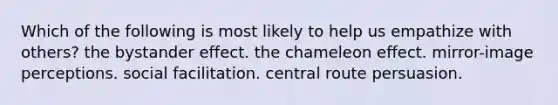 Which of the following is most likely to help us empathize with others? the bystander effect. the chameleon effect. mirror-image perceptions. social facilitation. central route persuasion.