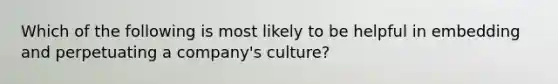 Which of the following is most likely to be helpful in embedding and perpetuating a company's culture?