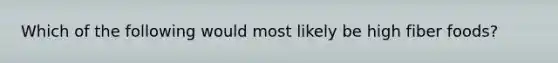Which of the following would most likely be high fiber foods?