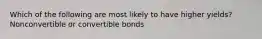 Which of the following are most likely to have higher yields? Nonconvertible or convertible bonds