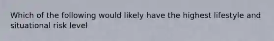 Which of the following would likely have the highest lifestyle and situational risk level