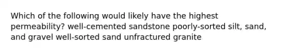 Which of the following would likely have the highest permeability? well-cemented sandstone poorly-sorted silt, sand, and gravel well-sorted sand unfractured granite